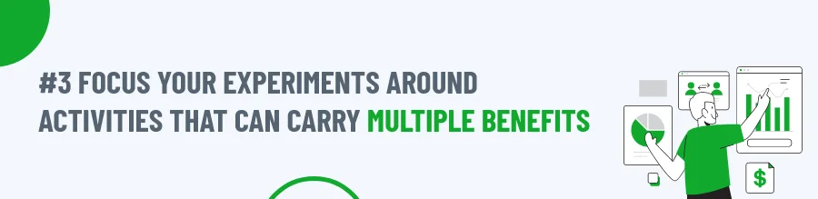 Focus your experiments around activities that can carry multiple benefits
