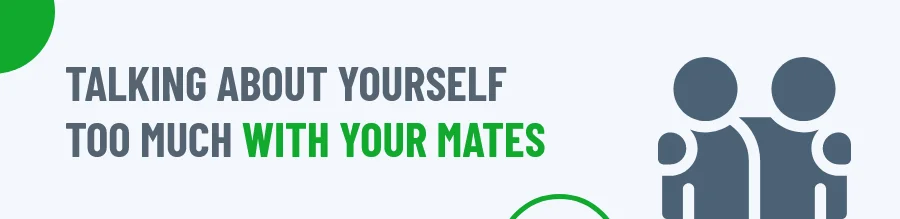 Talking about yourself too much with your mates